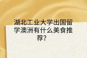 湖北工业大学出国留学澳洲有什么美食推荐？
