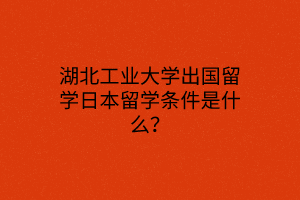 湖北工业大学出国留学日本留学条件是什么？