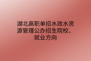 湖北高职单招水政水资源管理专业公办招生院校、就业方向