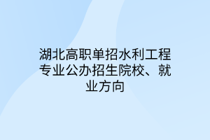 湖北高职单招水利工程专业公办招生院校、就业方向