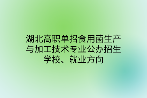 湖北高职单招食用菌生产与加工技术专业公办招生学校、就业方向