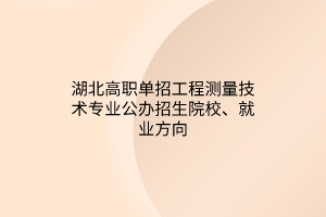 湖北高职单招工程测量技术专业公办招生院校、就业方向