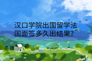 汉口学院出国留学法国面签多久出结果？