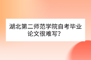 湖北第二师范学院自考毕业论文很难写？