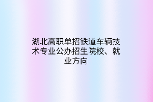 湖北高职单招铁道车辆技术专业公办招生院校、就业方向