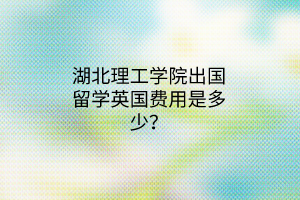 湖北理工学院出国留学英国费用是多少？