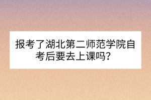 报考了湖北第二师范学院自考后要去上课吗？