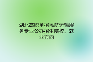 湖北高职单招民航运输服务专业公办招生院校、就业方向