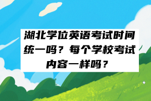 湖北学位英语考试时间统一吗？每个学校考试内容一样吗？