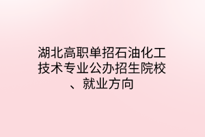 湖北高职单招石油化工技术专业公办招生院校、就业方向