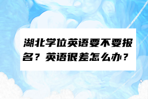 湖北学位英语要不要报名？英语很差怎么办？