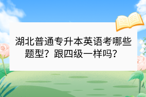 湖北普通专升本英语考哪些题型？跟四级一样吗？