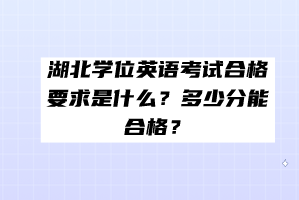 湖北学位英语考试合格要求是什么？多少分能合格？