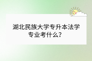 湖北民族大学专升本法学专业考什么？