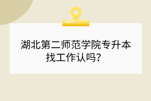 湖北第二师范学院专升本找工作认吗？