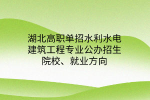 湖北高职单招水利水电建筑工程专业公办招生院校、就业方向