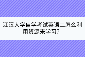 江汉大学自学考试英语二怎么利用资源来学习？