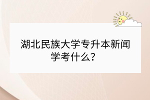 湖北民族大学专升本新闻学考什么？