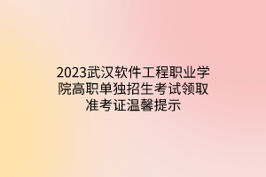 2023武汉软件工程职业学院高职单独招生考试领取准考证温馨提示