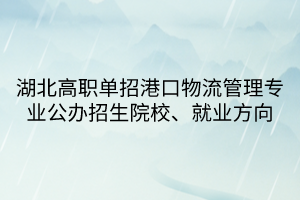 湖北高职单招港口物流管理专业公办招生院校、就业方向