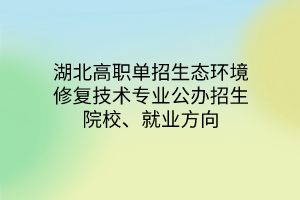 湖北高职单招生态环境修复技术专业公办招生院校、就业方向