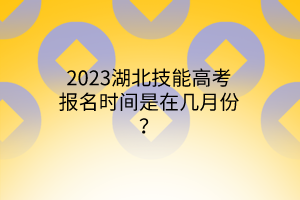 2023湖北技能高考报名时间是在几月份？