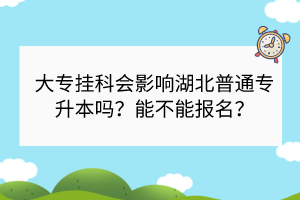 大专挂科会影响湖北普通专升本吗？能不能报名？
