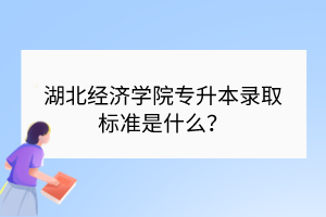 湖北经济学院专升本录取标准是什么？