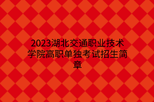 2023湖北交通职业技术学院高职单独考试招生简章