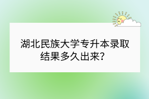 湖北民族大学专升本录取结果多久出来？