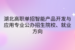 湖北高职单招智能产品开发与应用专业公办招生院校、就业方向