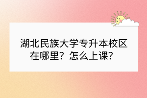 湖北民族大学专升本校区在哪里？怎么上课？