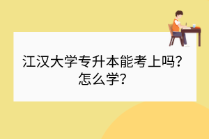 江汉大学专升本能考上吗？怎么学？