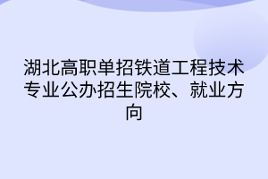 湖北高职单招铁道工程技术专业公办招生院校、就业方向