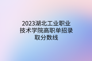 2023湖北工业职业技术学院高职单招录取分数线