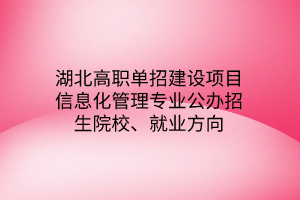 湖北高职单招建设项目信息化管理专业公办招生院校、就业方向