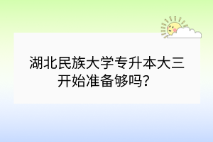 湖北民族大学专升本大三开始准备够吗？