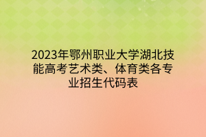 2023年鄂州职业大学湖北技能高考艺术类、体育类各专业招生代码表
