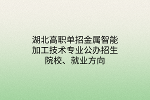 湖北高职单招金属智能加工技术专业公办招生院校、就业方向