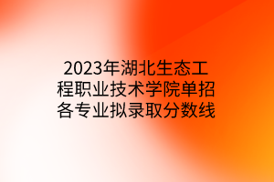 2023年湖北生态工程职业技术学院单招各专业拟录取分数线