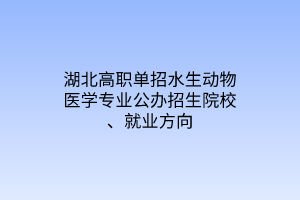 湖北高职单招水生动物医学专业公办招生院校、就业方向