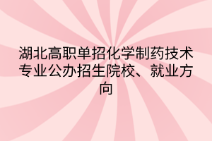 湖北高职单招化学制药技术专业公办招生院校、就业方向