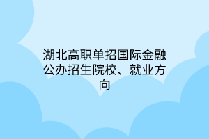 湖北高职单招国际金融公办招生院校、就业方向