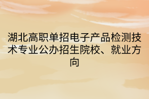 湖北高职单招电子产品检测技术专业公办招生院校、就业方向