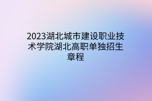 2023湖北城市建设职业技术学院湖北高职单独招生章程