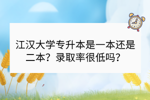 江汉大学专升本是一本还是二本？录取率很低吗？