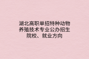 湖北高职单招特种动物养殖技术专业公办招生院校、就业方向