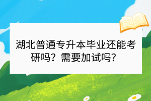 湖北普通专升本毕业还能考研吗？需要加试吗？