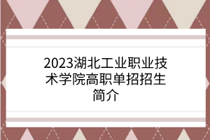 2023湖北工业职业技术学院高职单招招生简介