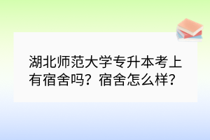 湖北师范大学专升本考上有宿舍吗？宿舍怎么样？